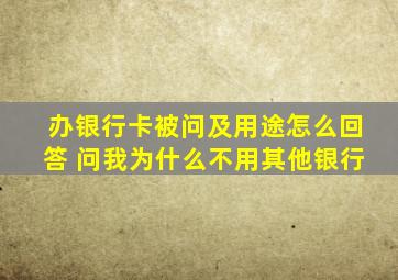 办银行卡被问及用途怎么回答 问我为什么不用其他银行